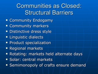 Communities as Closed: Structural Barriers Community Endogamy Community markers Distinctive dress style Linguistic dialects Product specialization Regional markets Rotating: markets held alternate days Solar: central markets Semimonopoly of crafts ensure demand 