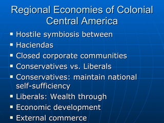 Regional Economies of Colonial Central America Hostile symbiosis between Haciendas  Closed corporate communities Conservatives vs. Liberals Conservatives: maintain national self-sufficiency Liberals: Wealth through Economic development External commerce 