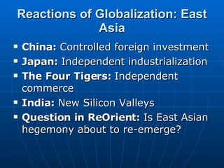 Reactions of Globalization: East Asia China:  Controlled foreign investment Japan:  Independent industrialization The Four Tigers:  Independent commerce India:  New Silicon Valleys Question in ReOrient:  Is East Asian hegemony about to re-emerge? 
