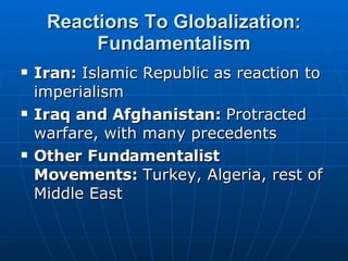 Reactions To Globalization: Fundamentalism Iran:  Islamic Republic as reaction to imperialism Iraq and Afghanistan:  Protracted warfare, with many precedents Other Fundamentalist Movements:  Turkey, Algeria, rest of Middle East 