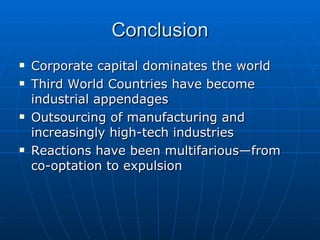 Conclusion Corporate capital dominates the world Third World Countries have become industrial appendages Outsourcing of manufacturing and increasingly high-tech industries Reactions have been multifarious—from co-optation to expulsion 