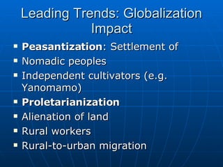 Leading Trends: Globalization Impact Peasantization : Settlement of Nomadic peoples Independent cultivators (e.g. Yanomamo) Proletarianization Alienation of land Rural workers Rural-to-urban migration 