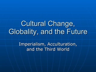 Cultural Change, Globality, and the Future Imperialism, Acculturation, and the Third World 