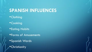 SPANISH INFLUENCES
•Clothing
•Cooking
•Eating Habits
•Forms of Amusements
•Spanish Words
•Christianity
 