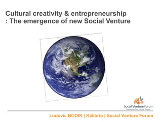 Cultural creativity & entrepreneurship : The emergence of new Social Venture Ludovic BODIN | Kalibrio | Social Venture Forum 