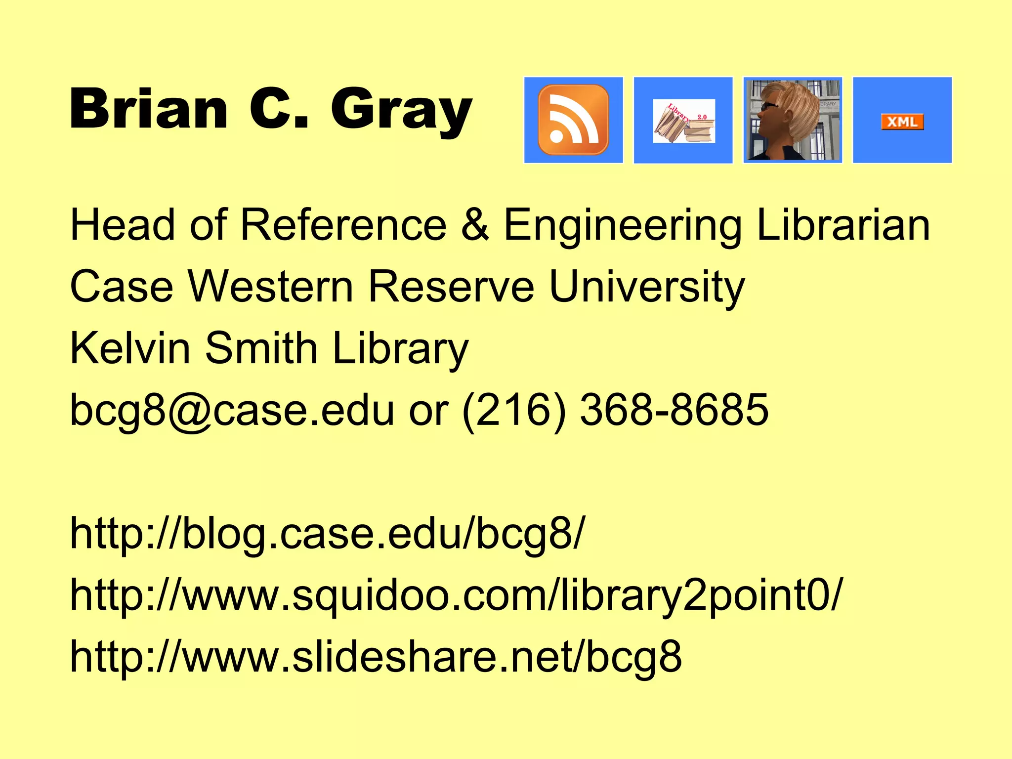 Brian C. Gray Head of Reference & Engineering Librarian Case Western Reserve University Kelvin Smith Library bcg8@case.edu or (216) 368-8685 http://blog.case.edu/bcg8/ http://www.squidoo.com/library2point0/ http://www.slideshare.net/bcg8 