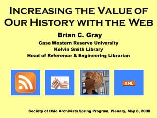 Increasing the Value of Our History with the Web   Brian C. Gray Case Western Reserve University Kelvin Smith Library Head of Reference & Engineering Librarian Society of Ohio Archivists Spring Program, Plenary, May 8, 2008 