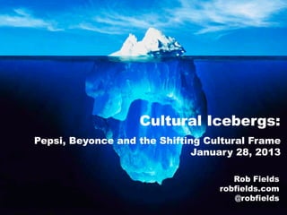 Cultural Icebergs:
Pepsi, Beyonce and the Shifting Cultural Frame
                              January 28, 2013

                                     Rob Fields
                                  robfields.com
                                     @robfields
 