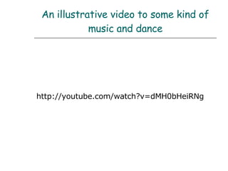 An illustrative video to some kind of music and dance http://youtube.com/watch?v=dMH0bHeiRNg 