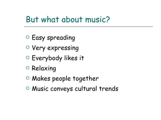 But what about music? Easy spreading Very expressing Everybody likes it Relaxing  Makes people together Music conveys cultural trends 