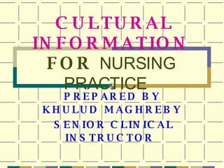 CULTURAL INFORMATION   FOR  NURSING PRACTICE   PREPARED BY KHULUD   MAGHREBY SENIOR CLINICAL INSTRUCTOR   