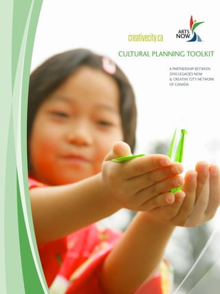 CULTURAL PLANNING TOOLKIT 
A PARTNERSHIP BETWEEN 
2010 LEGACIES NOW 
& CREATIVE CITY NETWORK 
OF CANADA 
 