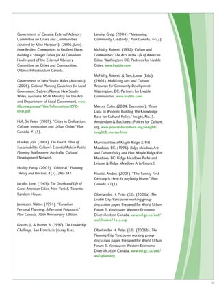 Government of Canada. External Advisory 
Committee on Cities and Communities 
(chaired by Mike Harcourt). (2006, June). 
From Restless Communities to Resilient Places: 
Building a Stronger Future for All Canadians. 
Final report of the External Advisory 
Committee on Cities and Communities. 
Ottawa: Infrastructure Canada. 
Government of New South Wales (Australia). 
(2006). Cultural Planning Guidelines for Local 
Government. Sydney/Nowra, New South 
Wales, Australia: NSW Ministry for the Arts 
and Department of Local Government. www. 
dlg.nsw.gov.au/Files/Information/CPG-final. 
pdf 
Hall, Sir Peter. (2001). “Cities in Civilization: 
Culture, Innovation and Urban Order.” Plan 
Canada, 41(3). 
Hawkes, Jon. (2001). The Fourth Pillar of 
Sustainability: Culture’s Essential Role in Public 
Planning. Melbourne, Australia: Cultural 
Development Network. 
Healey, Patsy. (2003). “Editorial.” Planning 
Theory and Practice, 4(3), 245-247. 
Jacobs, Jane. (1961). The Death and Life of 
Great American Cities. New York & Toronto: 
Random House. 
Jamieson, Walter. (1994). “Canadian 
Personal Planning: A Personal Potpourri.” 
Plan Canada, 75th Anniversary Edition. 
Kouzes, J., & Pozner, B. (1997). The Leadership 
Challenge. San Francisco: Jossey Bass. 
Landry, Greg. (2004). “Measuring 
Community Creativity.” Plan Canada, 44(2). 
McNulty, Robert. (1992). Culture and 
Communities: The Arts in the Life of American 
Cities. Washington, DC: Partners for Livable 
Cities. www.livable.com 
McNulty, Robert, & Tam, Laura. (Eds.). 
(2005). Mobilizing Arts and Cultural 
Resources for Community Development. 
Washington, DC: Partners for Livable 
Communities. www.livable.com 
Mercer, Colin. (2004, December). “From 
Data to Wisdom: Building the Knowledge 
Base for Cultural Policy.” Insight, No. 3. 
Amsterdam & Bucharest: Polices for Culture. 
org. www.policiesforculture.org/insight/ 
insight3_mercer.html 
Municipalities of Maple Ridge & Pitt 
Meadows, BC. (1996). Ridge Meadows Arts 
and Culture Policy and Plan. Maple Ridge/Pitt 
Meadows, BC: Ridge Meadows Parks and 
Leisure & Ridge Meadows Arts Council. 
Nicolai, Andrei. (2001). “The Twenty-First 
Century is Here: Is Anybody Home.” Plan 
Canada, 41(1). 
Oberlander, H. Peter. (Ed). (2006a). The 
Livable City. Vancouver working group 
discussion paper. Prepared for World Urban 
Forum 3. Vancouver: Western Economic 
Diversification Canada. www.wd.gc.ca/ced/ 
wuf/livable/1a_e.asp 
Oberlander, H. Peter. (Ed). (2006b). The 
Planning City. Vancouver working group 
discussion paper. Prepared for World Urban 
Forum 3. Vancouver: Western Economic 
Diversification Canada. www.wd.gc.ca/ced/ 
wuf/planning 
iii 
 