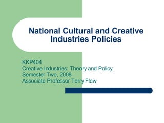 National Cultural and Creative Industries Policies KKP404 Creative Industries: Theory and Policy Semester Two, 2008 Associate Professor Terry Flew 