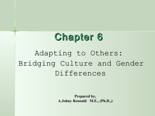 Chapter 6Chapter 6
Adapting to Others:Adapting to Others:
Bridging Culture and GenderBridging Culture and Gender
DifferencesDifferences
Prepared by,
A.Johny Renoald M.E., (Ph.D.,)
 