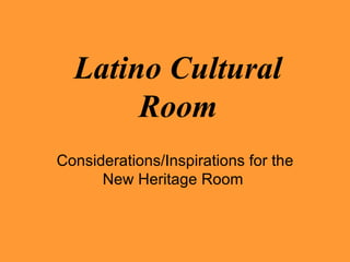 Latino Cultural Room Considerations/Inspirations for the New Heritage Room  