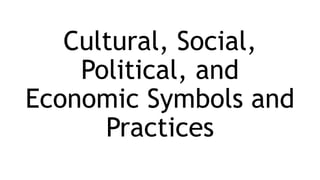 Cultural, Social,
Political, and
Economic Symbols and
Practices
 