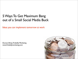 5 Ways To Get Maximum Bang
out of a Small Social Media Buck
Ideas you can implement tomorrow at work




Duncan Alney, Firebelly Marketing
www.ﬁrebellymarketing.com
 