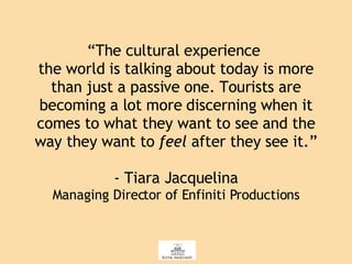 “ The cultural experience  the world is talking about today is more than just a passive one. Tourists are becoming a lot more discerning when it comes to what they want to see and the way they want to  feel  after they see it.”  - Tiara Jacquelina  Managing Director of Enfiniti Productions 