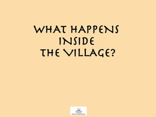 WHAT HAPPENS  INSIDE  THE VILLAGE? 
