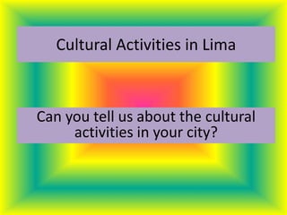 Cultural Activities in Lima
Can you tell us about the cultural
activities in your city?
 