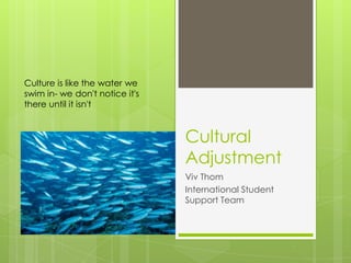 Cultural
Adjustment
Viv Thom
International Student
Support Team
Culture is like the water we
swim in- we don't notice it's
there until it isn't
 