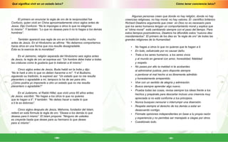 Cómo tener conciencia laica?
-21-
Qué significa vivir en un estado laico?
-20-
El primero en enunciar la regla de oro de la reciprocidad fue
Confucio, quien vivió en China aproximadamente cinco siglos antes de
Jesús. Dijo Confucio: “No le impongas a otros lo que no elegirías
tú mismo”. Y también: “Lo que no deseas para ti no lo hagas a los demás
hombres”.
También apareció esa regla de oro en la tradición india, mucho
antes de Jesús. En el Hinduismo se afirma: “No debemos comportarnos
hacia otros en una forma que nos resulte desagradable.
Ésta es la esencia de la moralidad”.
En el Jainismo, religión separada del Hinduismo seis siglos antes
de Jesús, la regla de oro se expresa así: “Un hombre debe tratar a todas
las criaturas como le gustaría que lo trataran a él mismo”.
Cinco siglos antes de Jesús, Buda habló en la India y dijo:
“No le haré a otro lo que no deben hacerme a mí”. Y el Budismo,
siguiendo su tradición, lo expresó así: “Un estado que no me resulta
placentero o agradable a mí, tampoco lo ha de ser para otro.
¿Cómo podría yo imponerle a otro un estado que no me resulta
placentero o agradable?”
En el Judaísmo, el Rabbi Hillel, que vivió unos 60 años antes
de Jesús, escribió: “No hagas a los otros lo que no quieres
que te hagan a ti”. Y también: “No debes hacer a nadie lo que
a ti te es doloroso”.
Cinco siglos después de Jesús, Mahoma, fundador del Islam,
reiteró en esta fórmula la regla de oro: “Desea a los demás lo que
deseas para ti mismo”. El Islam propone: “Ninguno de ustedes
es creyente hasta que desee para su hermano lo que desea
para sí mismo”.
Algunas personas creen que donde no hay religión, donde no hay
creencias religiosas, no hay moral, no hay valores. El científico británico
Richard Dawkins argumenta que creer en Dios no es necesario para
que los seres humanos tengan un comportamiento moral y explica que
el “clima moral” está cambiando siempre con el paso del tiempo. Para
estos tiempos posmodernos, Dawkins ha difundido estos “nuevos diez
mandamientos”. El primero de los diez es “la regla de oro” de todas las
grandes religiones de la Humanidad:
•	 No hagas a otros lo que no quieras que te hagan a ti.
•	 En todo, esfuérzate por no causar daño.
•	 Trata a los seres humanos, a los seres vivos
y al mundo en general con amor, honestidad, fidelidad
y respeto.
•	 No pases por alto la maldad ni te acobardes
al administrar justicia, pero disponte siempre
a perdonar el mal hecho si es libremente admitido
y honestamente arrepentido.
•	 Vive con un sentido de alegría y admiración.
•	 Busca siempre aprender algo nuevo.
•	 Prueba todas las cosas, revisa siempre tus ideas frente a los
hechos y prepárate para descartar incluso una creencia muy
apreciada si no está conforme a tus principios.
•	 Nunca busques censurar o interrumpir una disensión.
•	 Respeta siempre el derecho de los demás a estar en
desacuerdo contigo.
•	 Fórmate opiniones independientes en base a tu propia razón
y experiencia y no permitas ser manejado a ciegas por otros.
•	 Cuestiónalo todo.
 