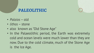 PALEOLITHIC
• Palaios – old
• lithos – stone
• also known as "Old Stone Age"
• In the Palaeolithic period, the Earth was e...