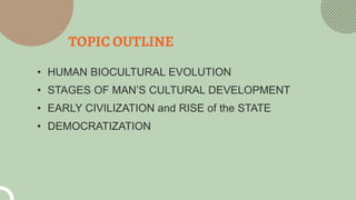 TOPIC OUTLINE
• HUMAN BIOCULTURAL EVOLUTION
• STAGES OF MAN’S CULTURAL DEVELOPMENT
• EARLY CIVILIZATION and RISE of the ST...