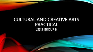 CULTURAL AND CREATIVE ARTS
PRACTICAL
JSS 3 GROUP B
 