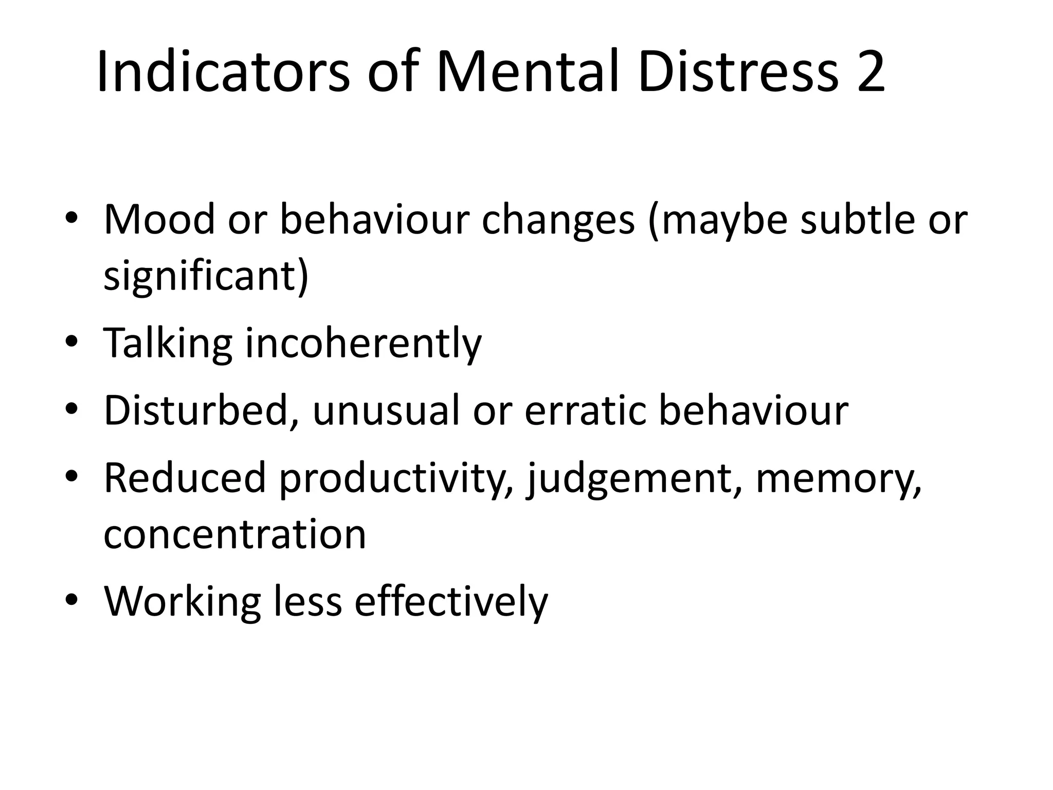aIndicators of Mental Distress 2tors
             of Mental Distress 2
• Mood or behaviour changes (maybe subtle or
  significant)
• Talking incoherently
• Disturbed, unusual or erratic behaviour
• Reduced productivity, judgement, memory,
  concentration
• Working less effectively
 