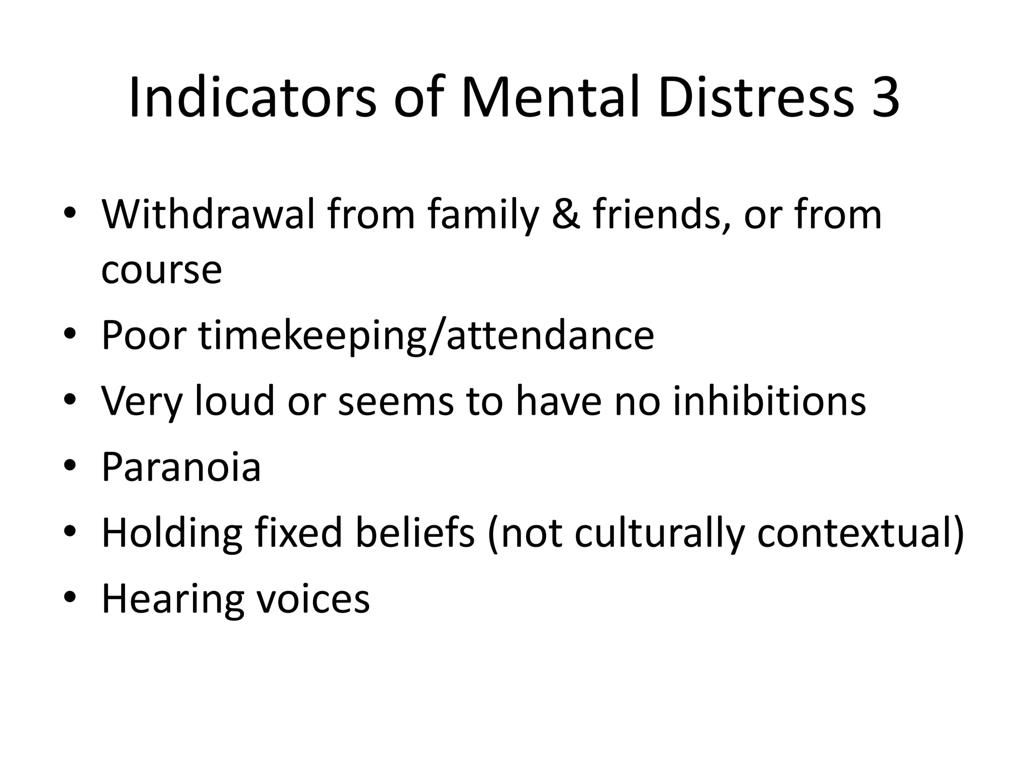 Indicators of Mental Distress 3
• Withdrawal from family & friends, or from
  course
• Poor timekeeping/attendance
• Very loud or seems to have no inhibitions
• Paranoia
• Holding fixed beliefs (not culturally contextual)
• Hearing voices
 