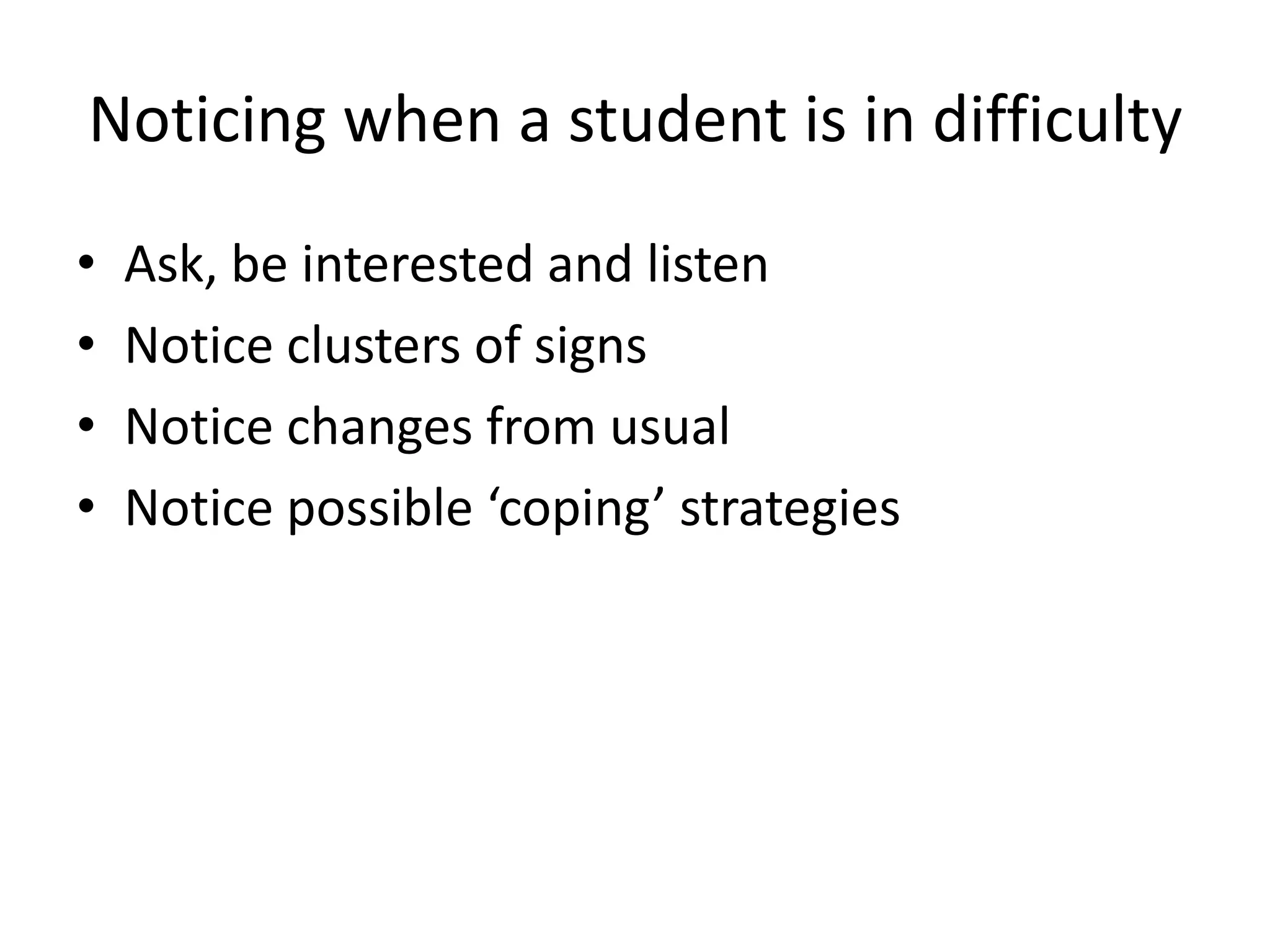 Noticing when a student is in difficulty
•   Ask, be interested and listen
•   Notice clusters of signs
•   Notice changes from usual
•   Notice possible ‘coping’ strategies
 