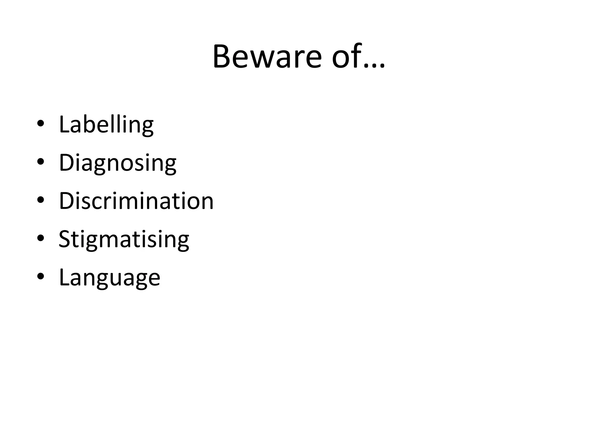 Beware of…
•   Labelling
•   Diagnosing
•   Discrimination
•   Stigmatising
•   Language
 