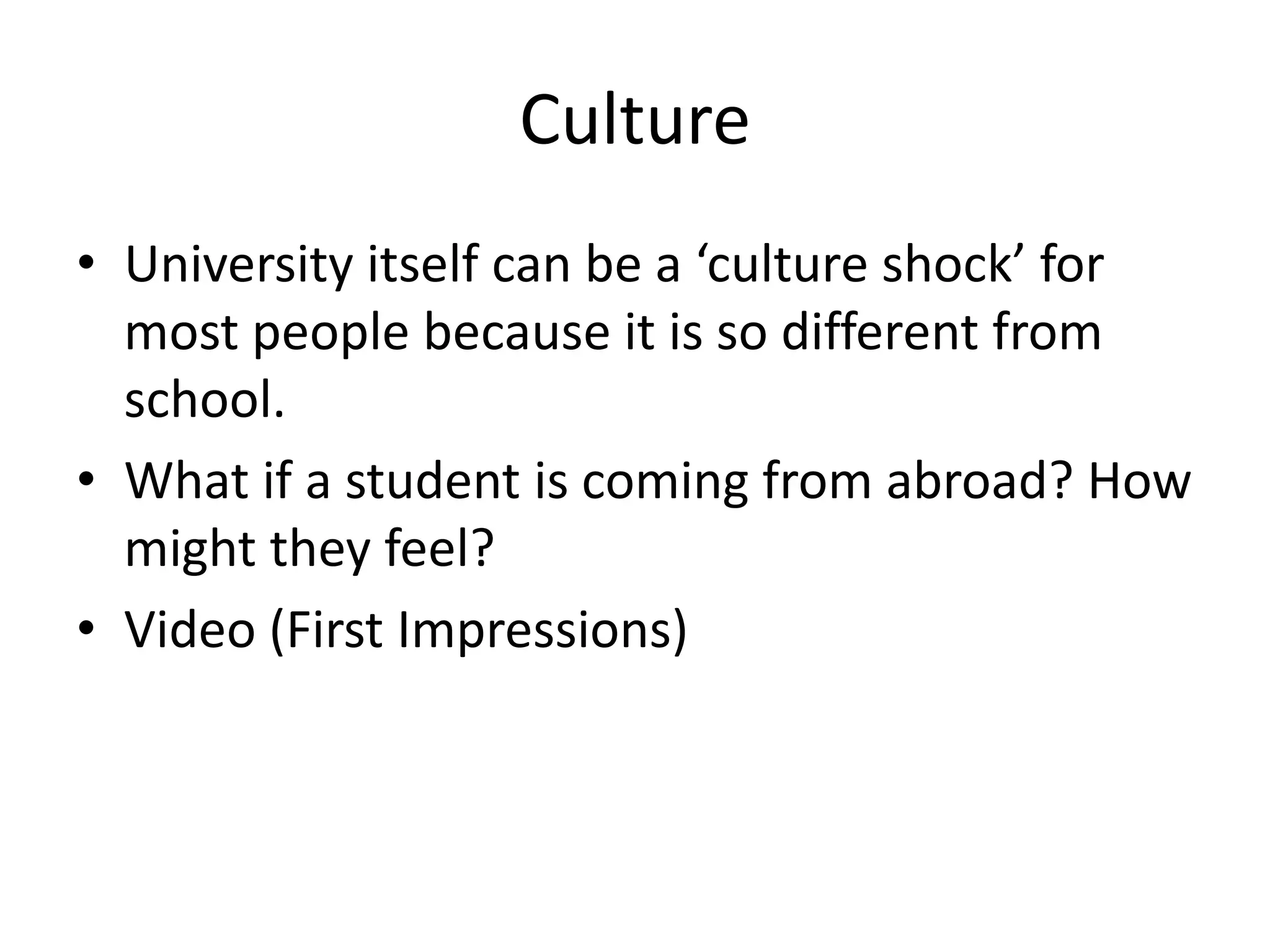 Culture
• University itself can be a ‘culture shock’ for
  most people because it is so different from
  school.
• What if a student is coming from abroad? How
  might they feel?
• Video (First Impressions)
 