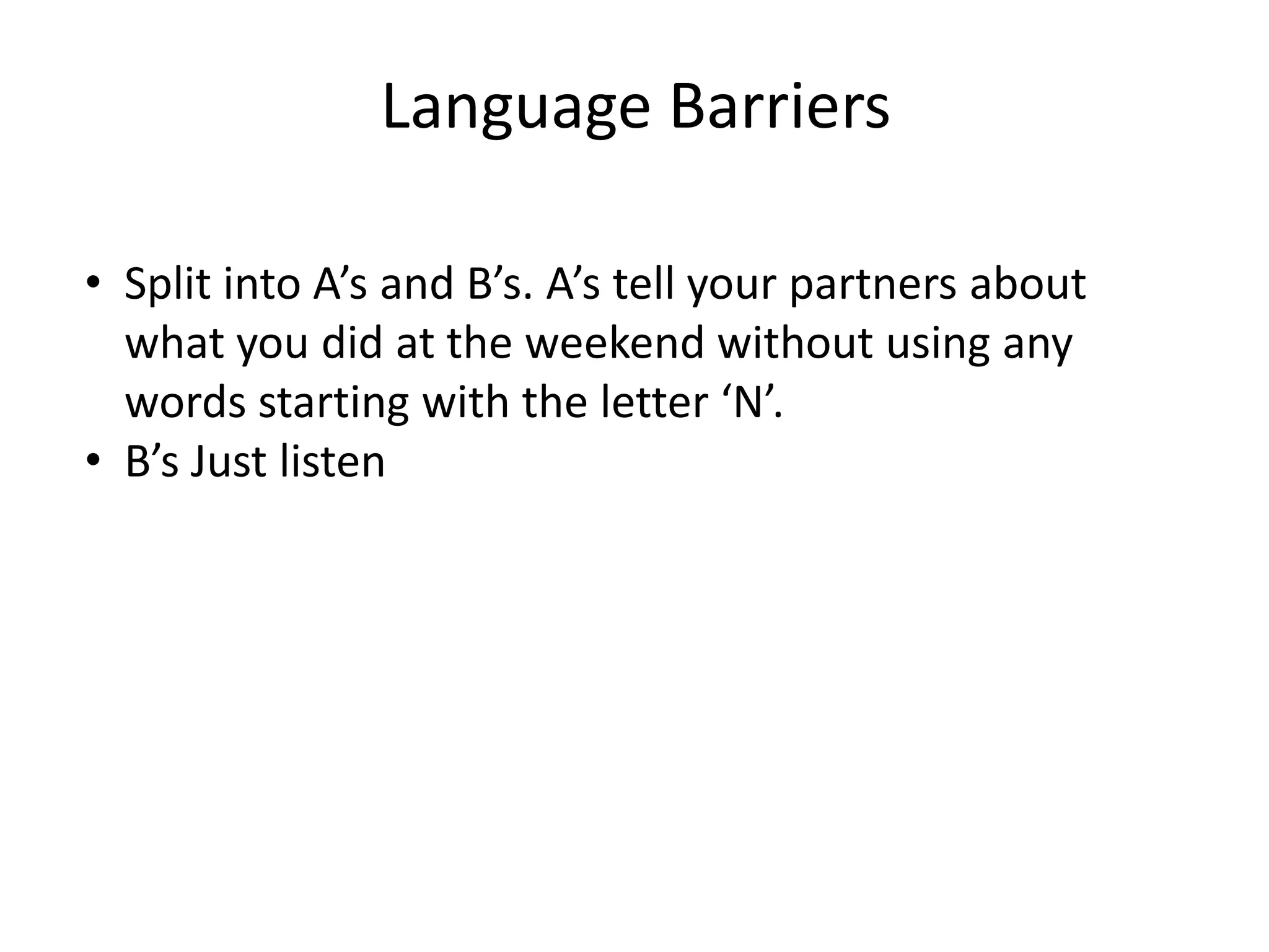 Language Barriers

• Split into A’s and B’s. A’s tell your partners about
  what you did at the weekend without using any
  words starting with the letter ‘N’.
• B’s Just listen
 