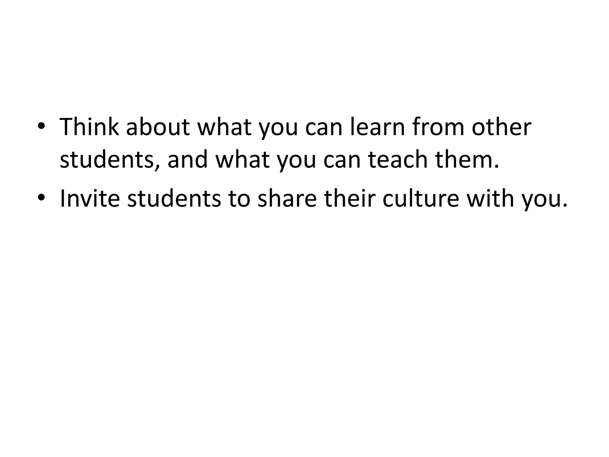 • Think about what you can learn from other
  students, and what you can teach them.
• Invite students to share their culture with you.
 