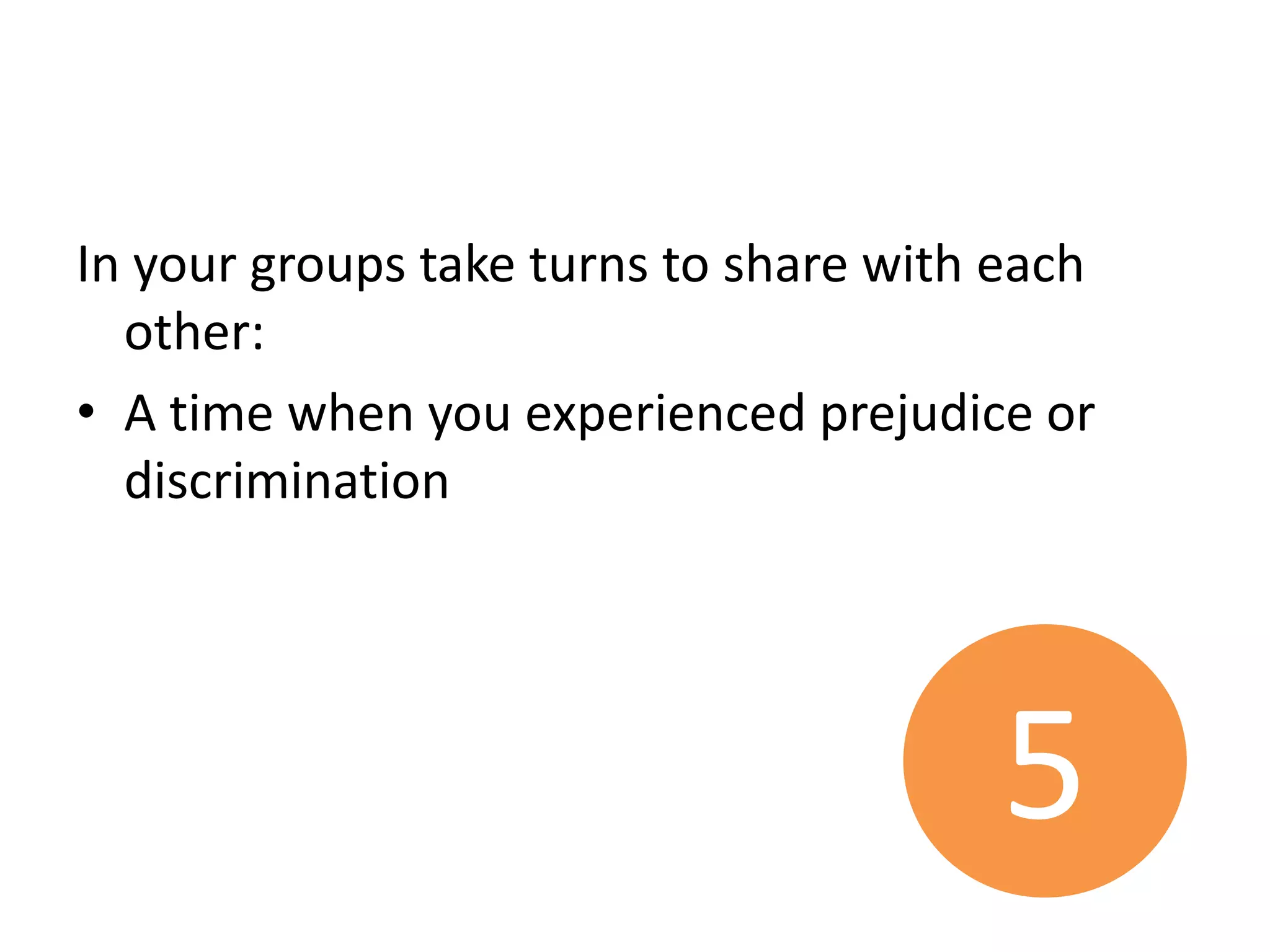 In your groups take turns to share with each
  other:
• A time when you experienced prejudice or
  discrimination




                                       5
 