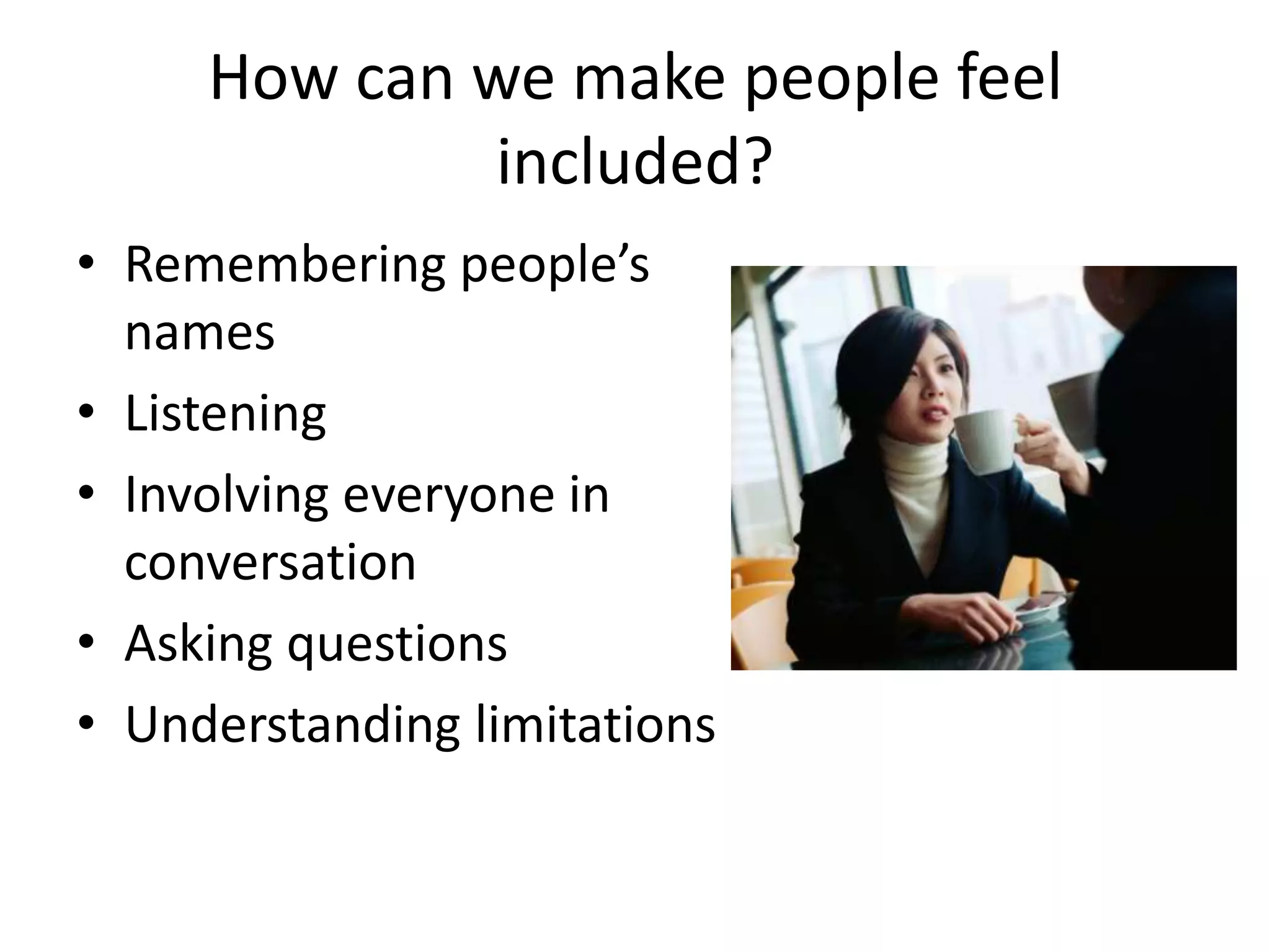 How can we make people feel
             included?
• Remembering people’s
  names
• Listening
• Involving everyone in
  conversation
• Asking questions
• Understanding limitations
 