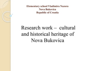 Elementary school Vladimira Nazora
Nova Bukovica
Republic of Croatia
Research work – cultural
and historical heritage of
Nova Bukovica
 