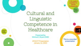 Cultural and
Linguistic
Competence in
Healthcare
AFACCT Presentation
January 12, 2023
This is a recorded
presentation
Presented by
Mirlina E. Bryant DMD
Please MUTE
your mics
during the
presentation
1 CE credit is
available for
Dental
Professionals
Enter your
Full Name
and Email in
the Chat
 