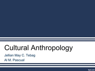 Cultural Anthropology
Jellian May C. Tebag
Al M. Pascual
 