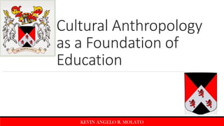 Cultural Anthropology
as a Foundation of
Education
KEVIN ANGELO R. MOLATO
 