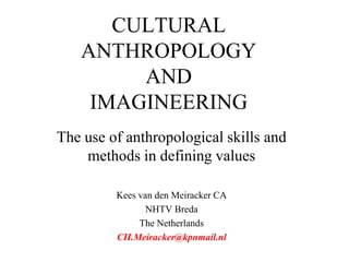 CULTURAL
   ANTHROPOLOGY
        AND
    IMAGINEERING
The use of anthropological skills and
    methods in defining values

         Kees van den Meiracker CA
                NHTV Breda
              The Netherlands
         CH.Meiracker@kpnmail.nl
 
