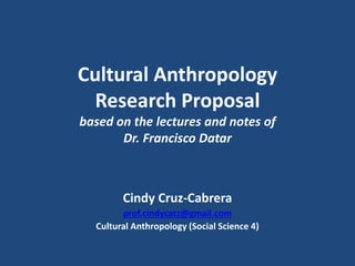 Cultural Anthropology
Research Proposal
based on the lectures and notes of
Dr. Francisco Datar
Cindy Cruz-Cabrera
prof.cindycatz@gmail.com
Cultural Anthropology (Social Science 4)
 