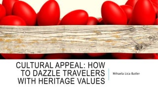 CULTURAL APPEAL: HOW
TO DAZZLE TRAVELERS
WITH HERITAGE VALUES
Mihaela Lica Butler
 