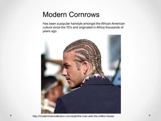 Modern Cornrows
Has been a popular hairstyle amongst the African American
culture since the 70’s and originated in Africa thousands of
years ago.
http://modernmancollection.com/style/the-man-with-the-million-faces/
 