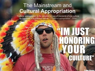 “IM JUST
HONORING
YOUR
CUILTURE”
The Mainstream and
Cultural Appropriation
“Cultural appropriation is the adoption or use of elements of one culture
by members of a different culture.” ("Cultural appropriation", 2016)
 