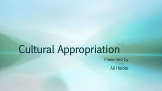 Cultural Appropriation
Presented by
Ali Haider
 
