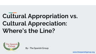 Cultural Appropriation vs.
Cultural Appreciation:
Where’s the Line?
By - The Spanish Group
www.thespanishgroup.org
 